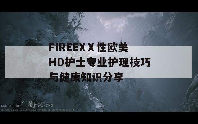 FIREEXⅩ性欧美HD护士专业护理技巧与健康知识分享