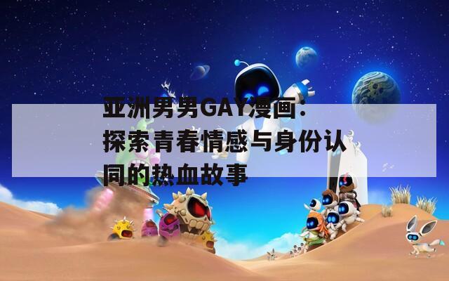 亚洲男男GAY漫画：探索青春情感与身份认同的热血故事