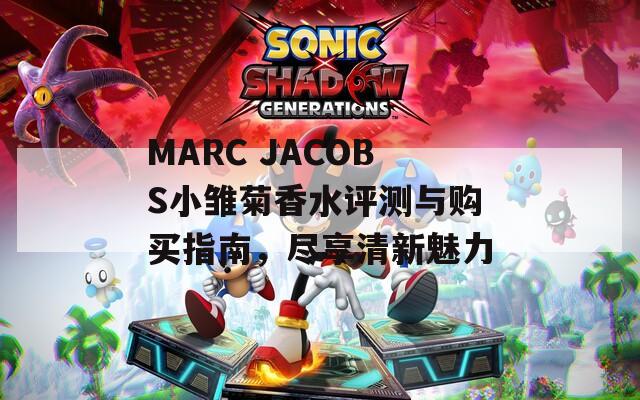 MARC JACOBS小雏菊香水评测与购买指南，尽享清新魅力