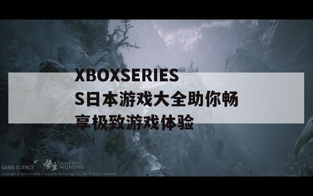 XBOXSERIESS日本游戏大全助你畅享极致游戏体验