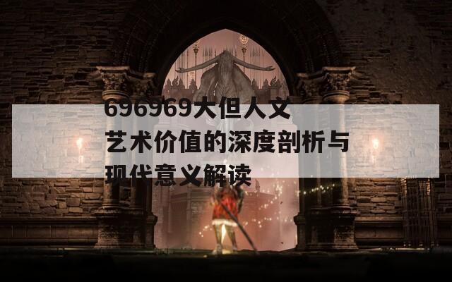 696969大但人文艺术价值的深度剖析与现代意义解读