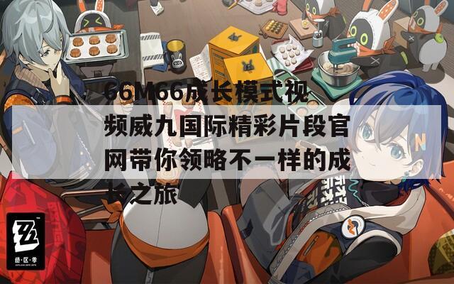 66M66成长模式视频威九国际精彩片段官网带你领略不一样的成长之旅