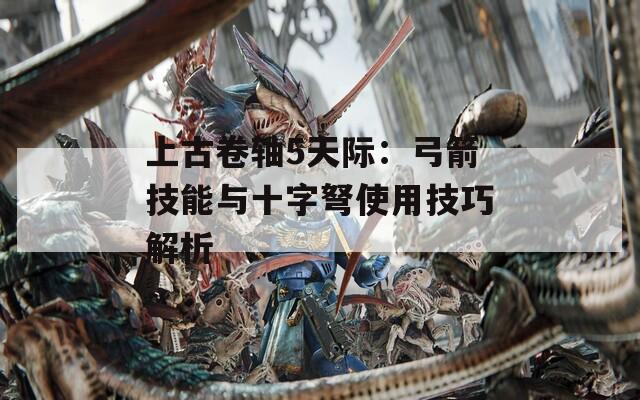 上古卷轴5天际：弓箭技能与十字弩使用技巧解析