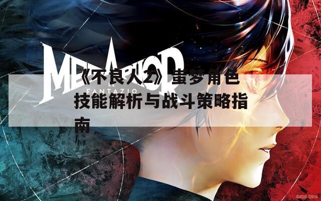 《不良人2》蚩梦角色技能解析与战斗策略指南