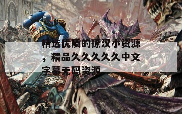 精选优质的撩汉小资源，精品久久久久久中文字幕无码资源