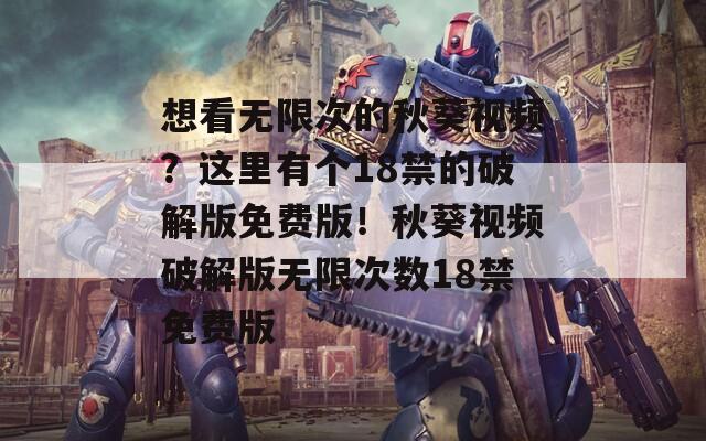 想看无限次的秋葵视频？这里有个18禁的破解版免费版！秋葵视频破解版无限次数18禁免费版