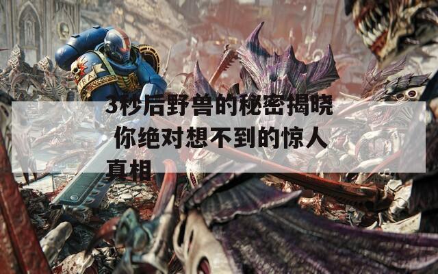 3秒后野兽的秘密揭晓 你绝对想不到的惊人真相