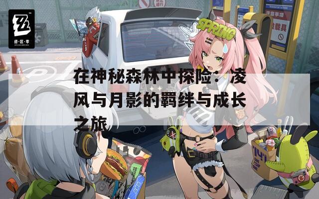 在神秘森林中探险：凌风与月影的羁绊与成长之旅