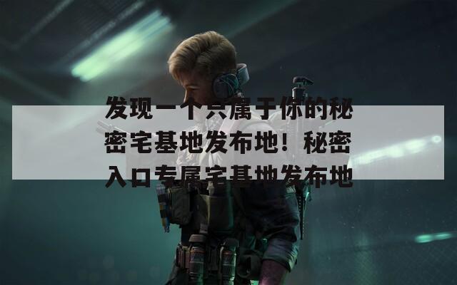 发现一个只属于你的秘密宅基地发布地！秘密入口专属宅基地发布地