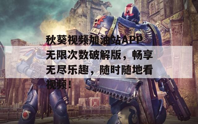 秋葵视频加油站APP无限次数破解版，畅享无尽乐趣，随时随地看视频！