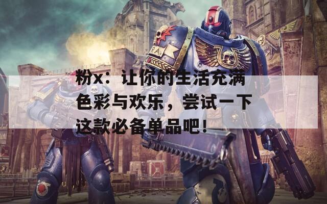 粉x：让你的生活充满色彩与欢乐，尝试一下这款必备单品吧！