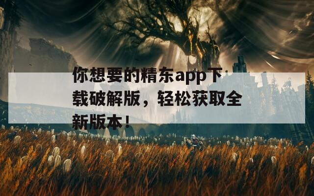 你想要的精东app下载破解版，轻松获取全新版本！