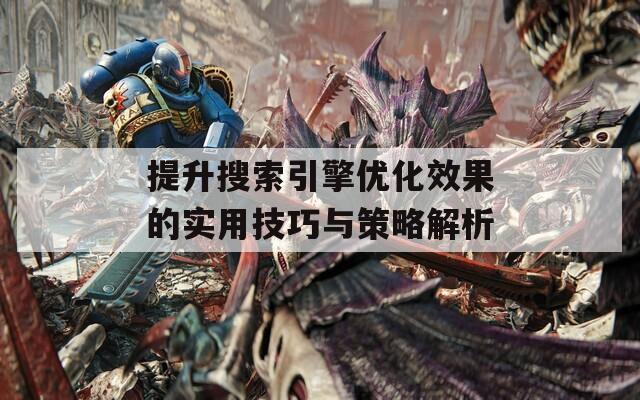 提升搜索引擎优化效果的实用技巧与策略解析