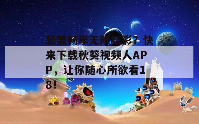 想要畅享无限精彩？快来下载秋葵视频人APP，让你随心所欲看18！