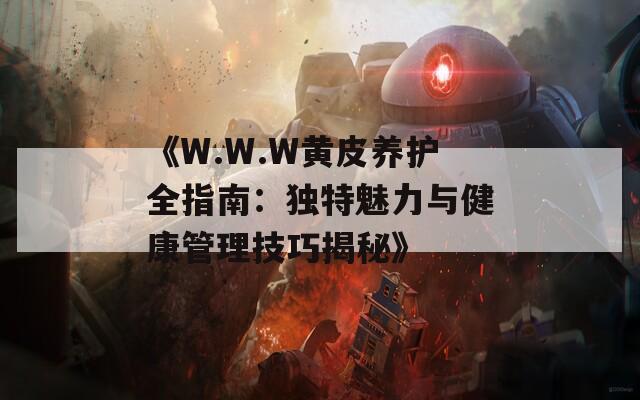 《W.W.W黄皮养护全指南：独特魅力与健康管理技巧揭秘》