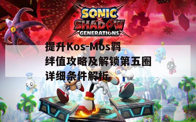 提升Kos-Mos羁绊值攻略及解锁第五圈详细条件解析