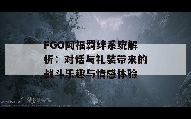 FGO阿福羁绊系统解析：对话与礼装带来的战斗乐趣与情感体验
