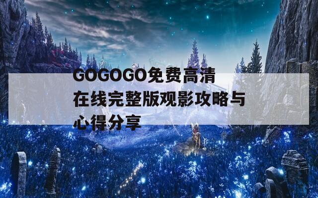 GOGOGO免费高清在线完整版观影攻略与心得分享