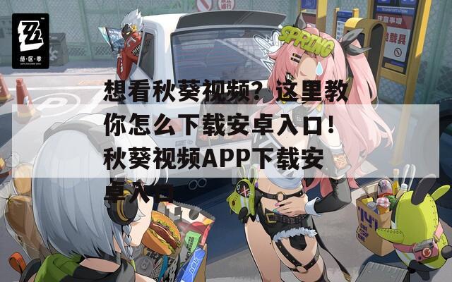 想看秋葵视频？这里教你怎么下载安卓入口！秋葵视频APP下载安卓入口