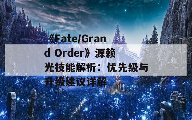 《Fate/Grand Order》源赖光技能解析：优先级与升级建议详解