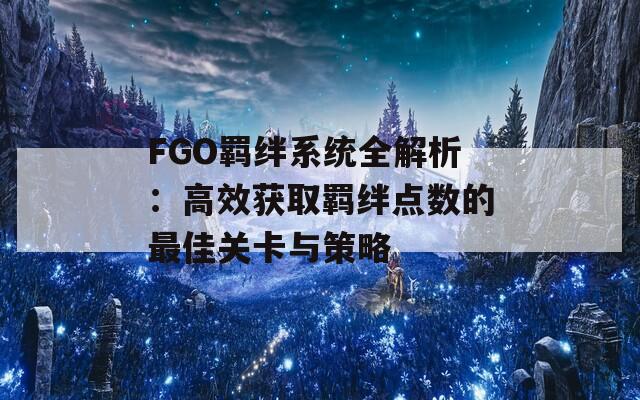 FGO羁绊系统全解析：高效获取羁绊点数的最佳关卡与策略
