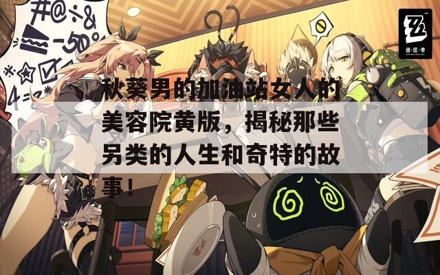 秋葵男的加油站女人的美容院黄版，揭秘那些另类的人生和奇特的故事！