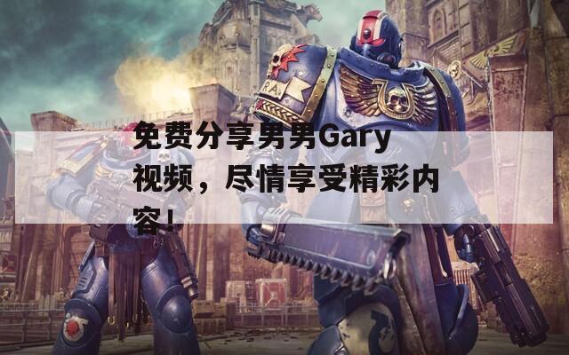 免费分享男男Gary视频，尽情享受精彩内容！