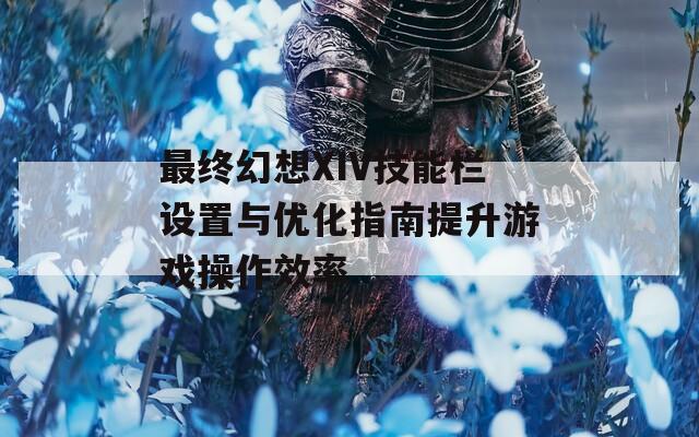 最终幻想XIV技能栏设置与优化指南提升游戏操作效率