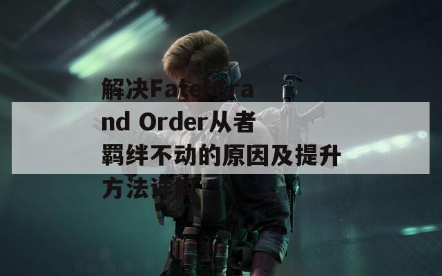 解决Fate/Grand Order从者羁绊不动的原因及提升方法详解