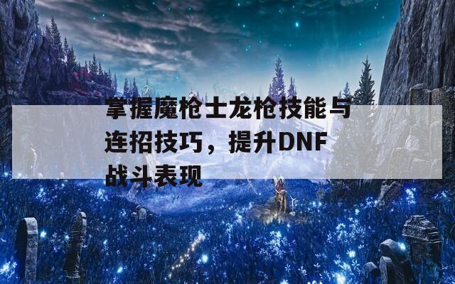掌握魔枪士龙枪技能与连招技巧，提升DNF战斗表现