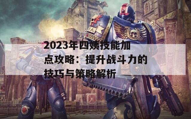 2023年四姨技能加点攻略：提升战斗力的技巧与策略解析