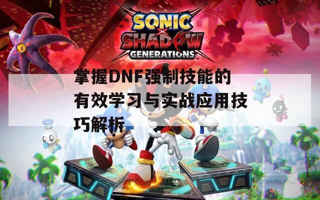 掌握DNF强制技能的有效学习与实战应用技巧解析