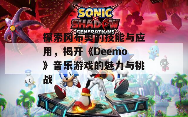 探索冈布奥的技能与应用，揭开《Deemo》音乐游戏的魅力与挑战