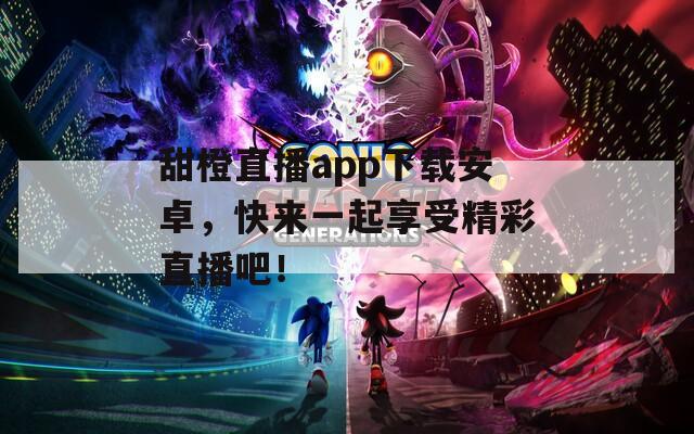 甜橙直播app下载安卓，快来一起享受精彩直播吧！