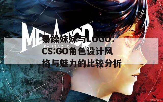 暴躁妹妹与LOGO：CS:GO角色设计风格与魅力的比较分析