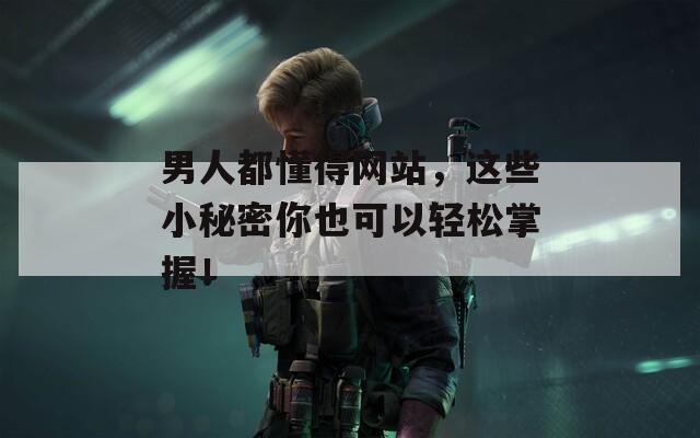 男人都懂得网站，这些小秘密你也可以轻松掌握！