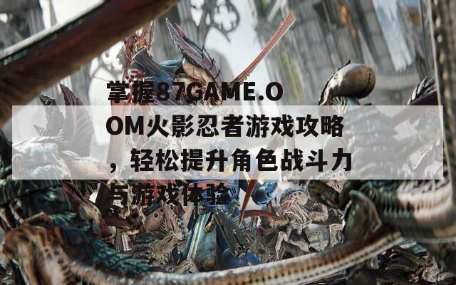掌握87GAME.OOM火影忍者游戏攻略，轻松提升角色战斗力与游戏体验