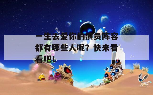 一生去爱你的演员阵容都有哪些人呢？快来看看吧！