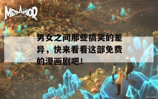 男女之间那些搞笑的差异，快来看看这部免费的漫画剧吧！