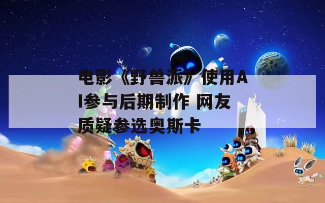 电影《野兽派》使用AI参与后期制作 网友质疑参选奥斯卡