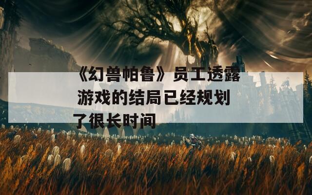《幻兽帕鲁》员工透露 游戏的结局已经规划了很长时间