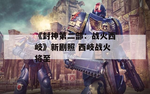 《封神第二部：战火西岐》新剧照 西岐战火将至