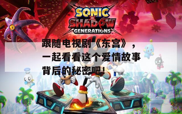 跟随电视剧《东宫》，一起看看这个爱情故事背后的秘密吧！