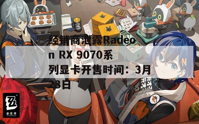 经销商泄露Radeon RX 9070系列显卡开售时间：3月23日
