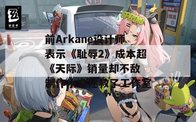 前Arkane设计师表示《耻辱2》成本超《天际》销量却不敌 制作水准拯救了工作室