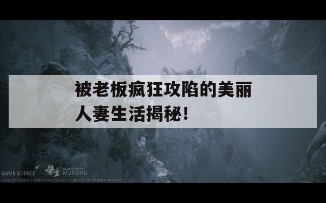 被老板疯狂攻陷的美丽人妻生活揭秘！