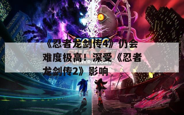 《忍者龙剑传4》仍会难度极高！深受《忍者龙剑传2》影响