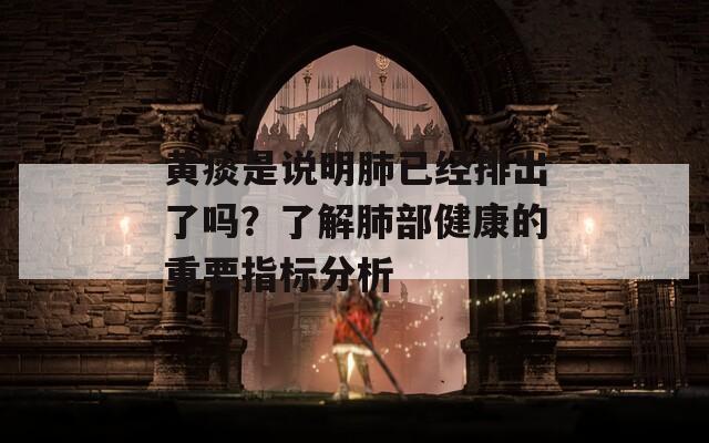 黄痰是说明肺已经排出了吗？了解肺部健康的重要指标分析