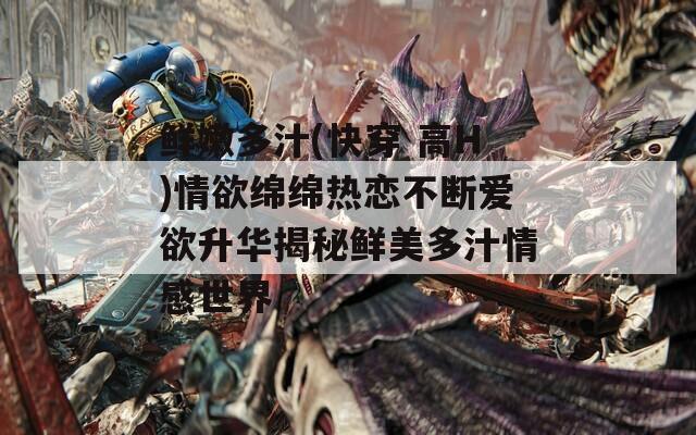 鲜嫩多汁(快穿 高H)情欲绵绵热恋不断爱欲升华揭秘鲜美多汁情感世界