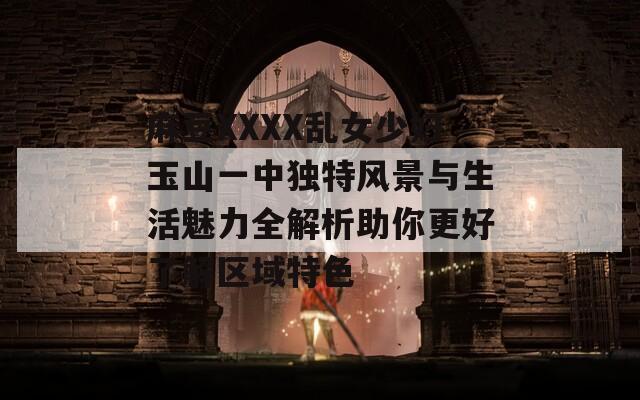麻豆XXXX乱女少妇玉山一中独特风景与生活魅力全解析助你更好了解区域特色